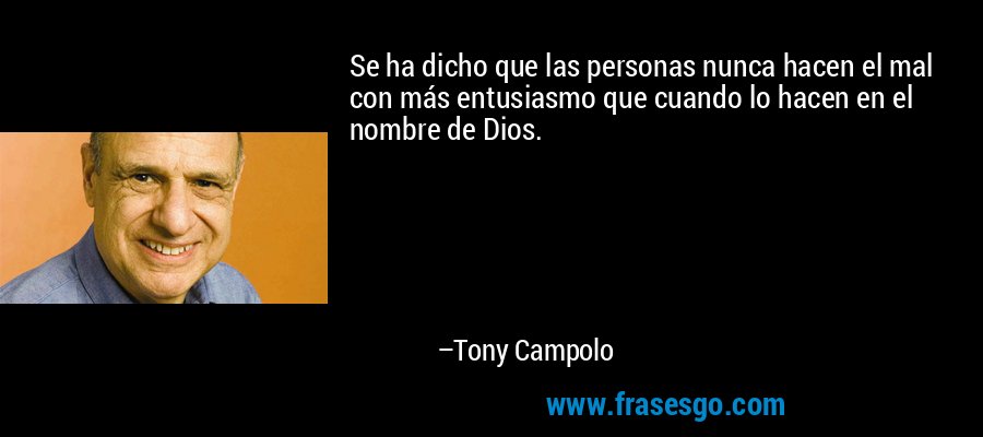 Se ha dicho que las personas nunca hacen el mal con más entusiasmo que cuando lo hacen en el nombre de Dios. – Tony Campolo