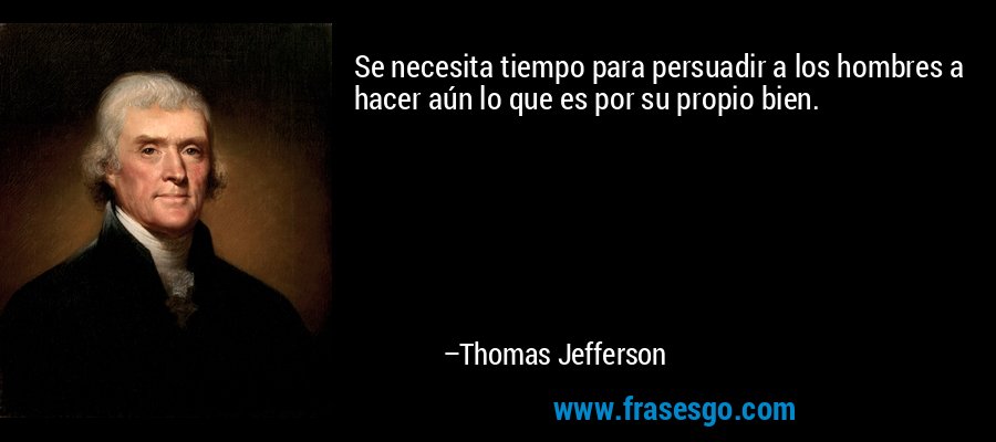 Se necesita tiempo para persuadir a los hombres a hacer aún lo que es por su propio bien. – Thomas Jefferson