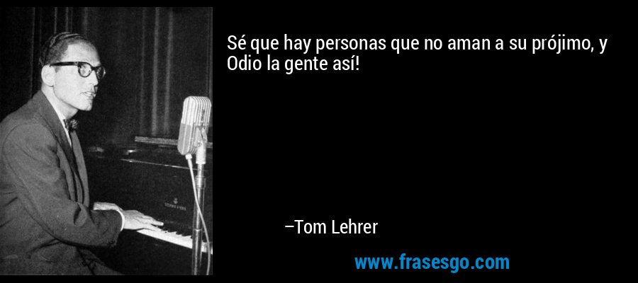 Sé que hay personas que no aman a su prójimo, y Odio la gente así! – Tom Lehrer