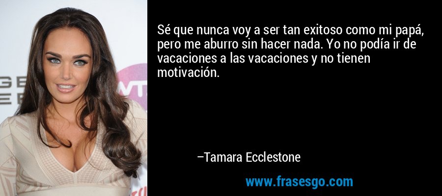Sé que nunca voy a ser tan exitoso como mi papá, pero me aburro sin hacer nada. Yo no podía ir de vacaciones a las vacaciones y no tienen motivación. – Tamara Ecclestone
