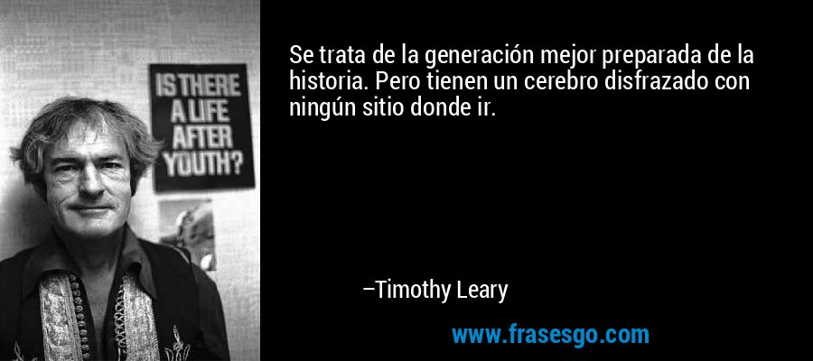 Se trata de la generación mejor preparada de la historia. Pero tienen un cerebro disfrazado con ningún sitio donde ir. – Timothy Leary