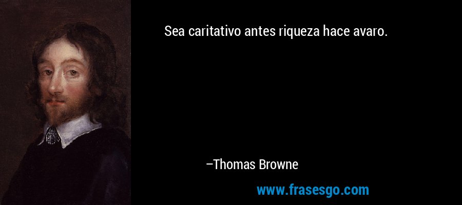 Sea caritativo antes riqueza hace avaro. – Thomas Browne