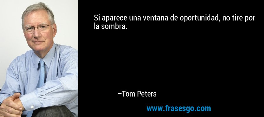 Si aparece una ventana de oportunidad, no tire por la sombra. – Tom Peters