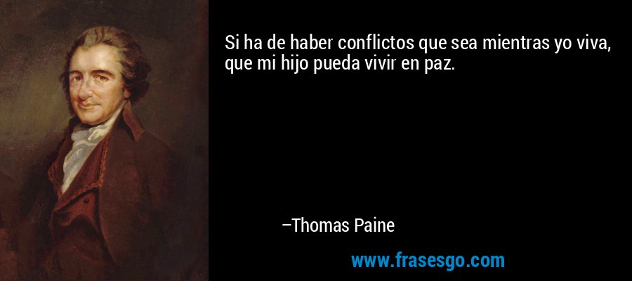 Si ha de haber conflictos que sea mientras yo viva, que mi hijo pueda vivir en paz. – Thomas Paine