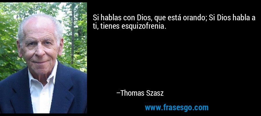 Si hablas con Dios, que está orando; Si Dios habla a ti, tienes esquizofrenia. – Thomas Szasz