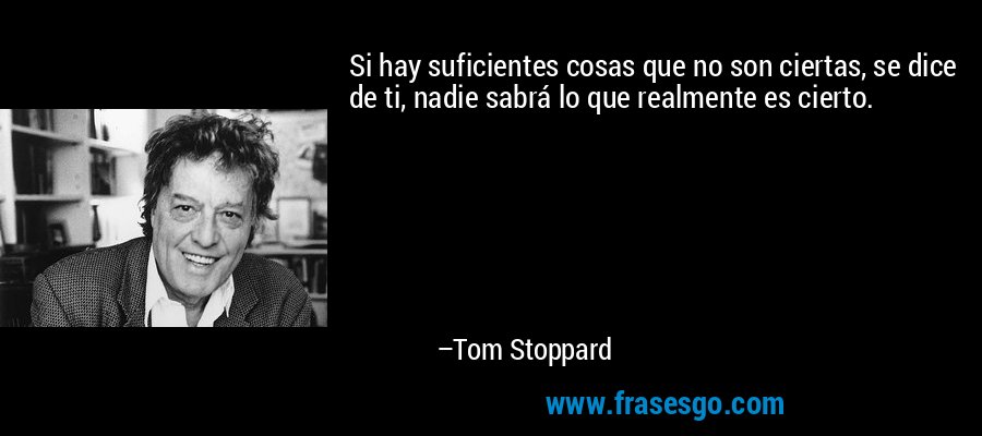 Si hay suficientes cosas que no son ciertas, se dice de ti, nadie sabrá lo que realmente es cierto. – Tom Stoppard