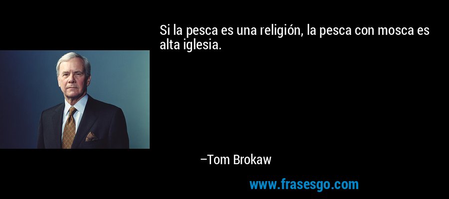 Si la pesca es una religión, la pesca con mosca es alta iglesia. – Tom Brokaw