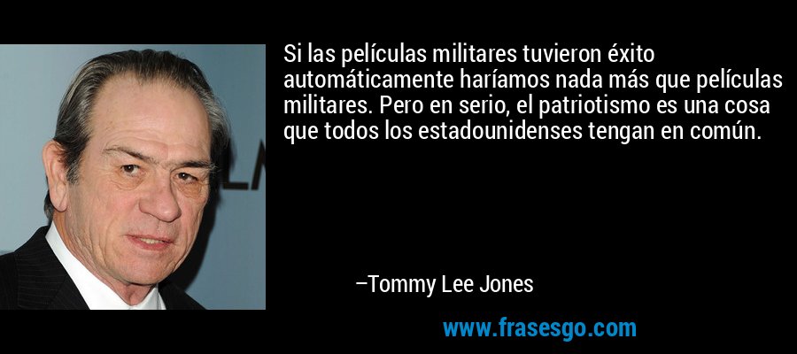 Si las películas militares tuvieron éxito automáticamente haríamos nada más que películas militares. Pero en serio, el patriotismo es una cosa que todos los estadounidenses tengan en común. – Tommy Lee Jones