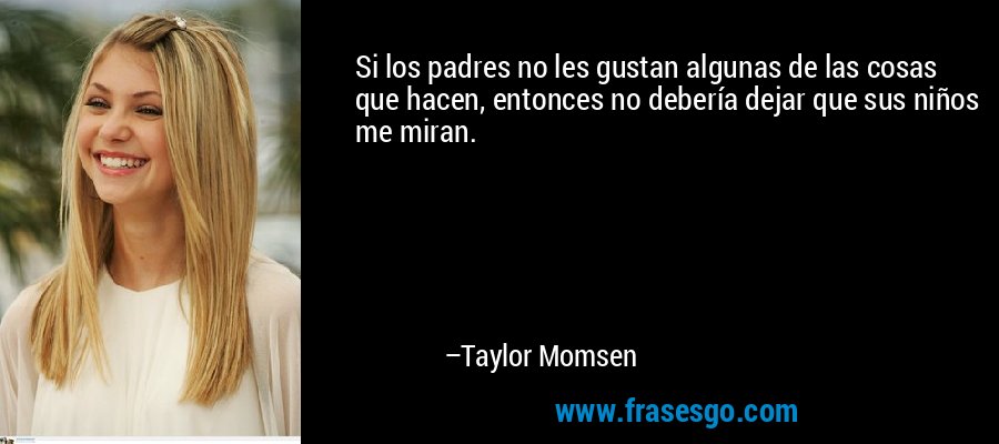 Si los padres no les gustan algunas de las cosas que hacen, entonces no debería dejar que sus niños me miran. – Taylor Momsen