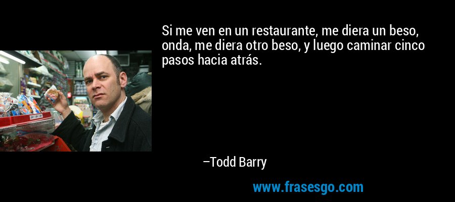 Si me ven en un restaurante, me diera un beso, onda, me diera otro beso, y luego caminar cinco pasos hacia atrás. – Todd Barry