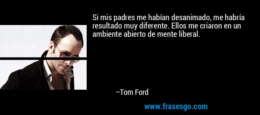 Si mis padres me habían desanimado, me habría resultado muy diferente. Ellos me criaron en un ambiente abierto de mente liberal. – Tom Ford