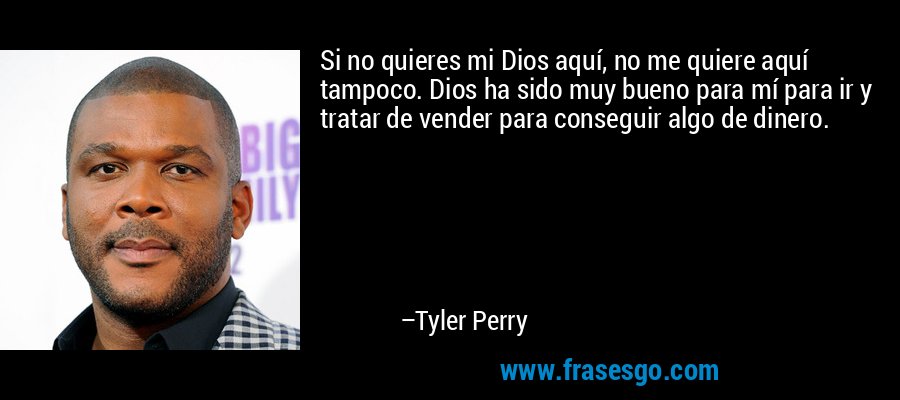 Si no quieres mi Dios aquí, no me quiere aquí tampoco. Dios ha sido muy bueno para mí para ir y tratar de vender para conseguir algo de dinero. – Tyler Perry