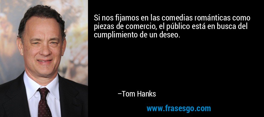 Si nos fijamos en las comedias románticas como piezas de comercio, el público está en busca del cumplimiento de un deseo. – Tom Hanks