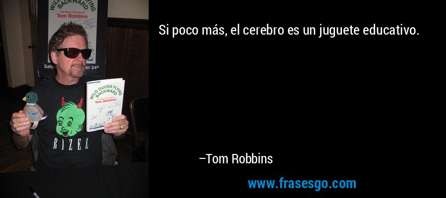 Si poco más, el cerebro es un juguete educativo. – Tom Robbins
