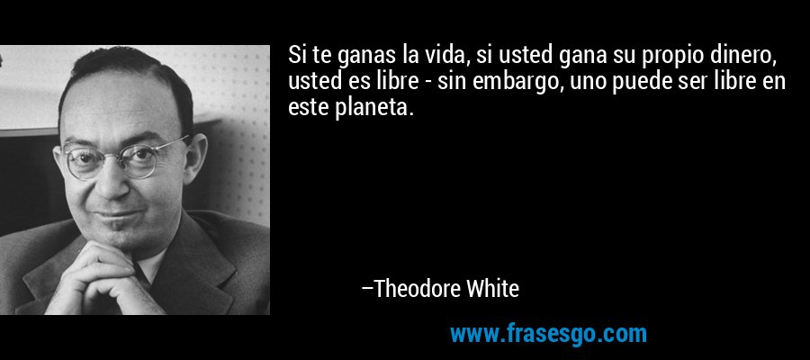 Si te ganas la vida, si usted gana su propio dinero, usted es libre - sin embargo, uno puede ser libre en este planeta. – Theodore White