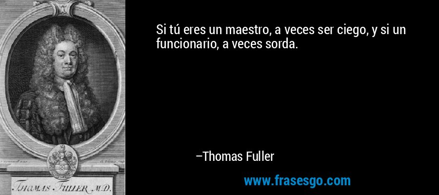 Si tú eres un maestro, a veces ser ciego, y si un funcionario, a veces sorda. – Thomas Fuller