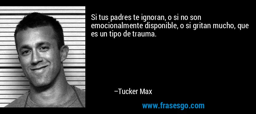 Si tus padres te ignoran, o si no son emocionalmente disponible, o si gritan mucho, que es un tipo de trauma. – Tucker Max