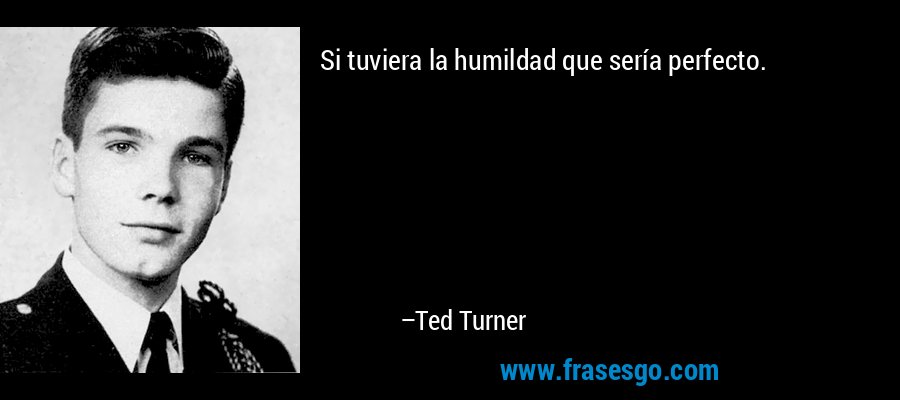 Si tuviera la humildad que sería perfecto. – Ted Turner