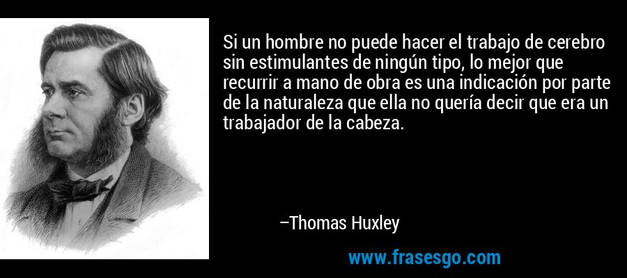 Si un hombre no puede hacer el trabajo de cerebro sin estimulantes de ningún tipo, lo mejor que recurrir a mano de obra es una indicación por parte de la naturaleza que ella no quería decir que era un trabajador de la cabeza. – Thomas Huxley