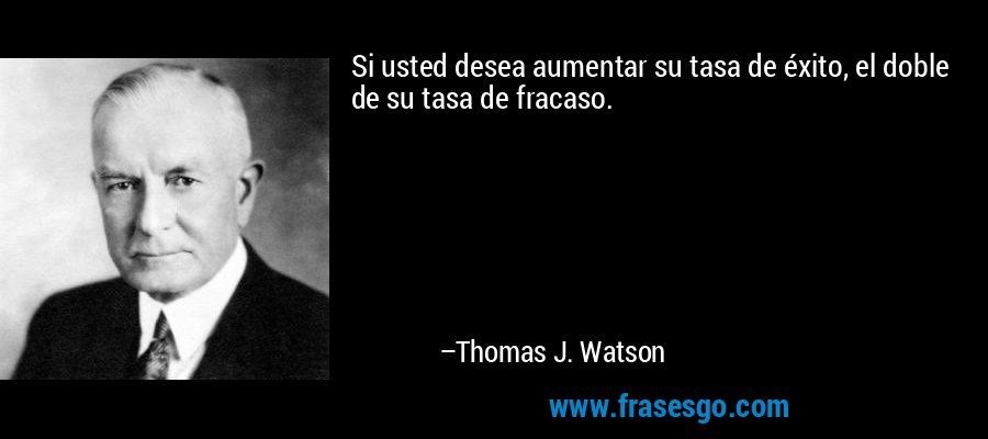 Si usted desea aumentar su tasa de éxito, el doble de su tasa de fracaso. – Thomas J. Watson