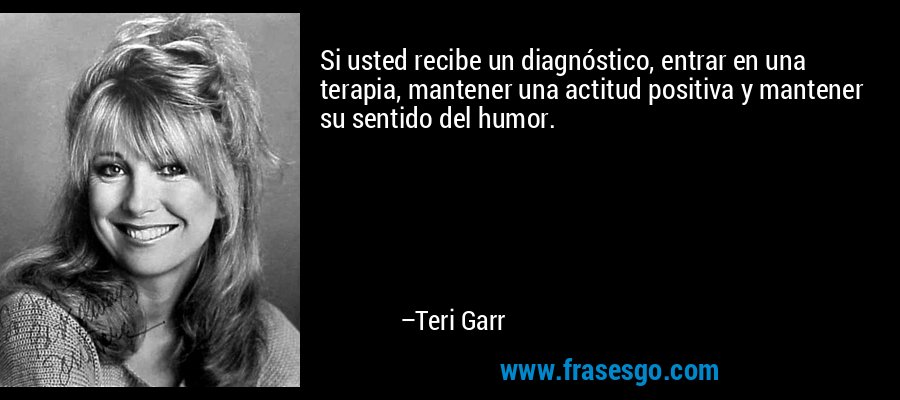 Si usted recibe un diagnóstico, entrar en una terapia, mantener una actitud positiva y mantener su sentido del humor. – Teri Garr