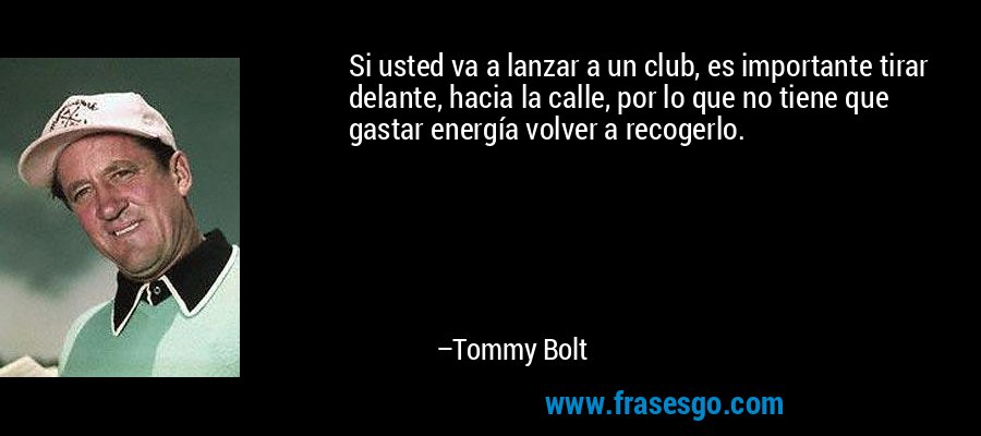 Si usted va a lanzar a un club, es importante tirar delante, hacia la calle, por lo que no tiene que gastar energía volver a recogerlo. – Tommy Bolt