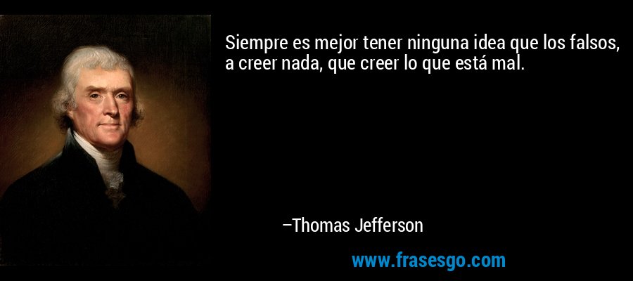 Siempre es mejor tener ninguna idea que los falsos, a creer nada, que creer lo que está mal. – Thomas Jefferson
