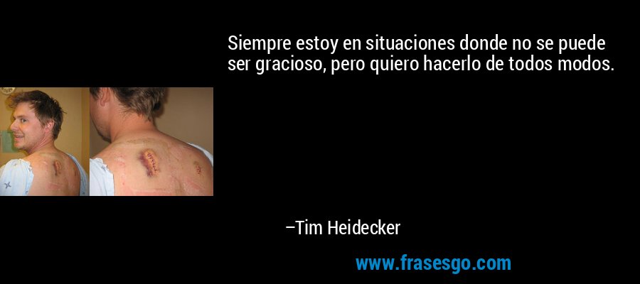 Siempre estoy en situaciones donde no se puede ser gracioso, pero quiero hacerlo de todos modos. – Tim Heidecker