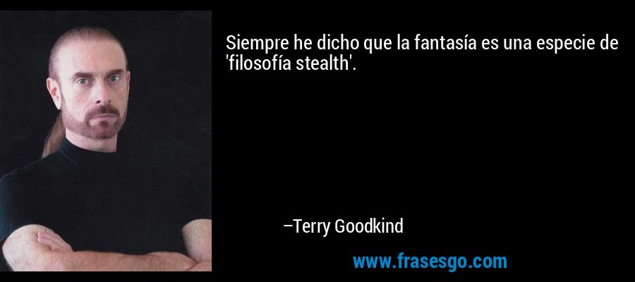 Siempre he dicho que la fantasía es una especie de 'filosofía stealth'. – Terry Goodkind