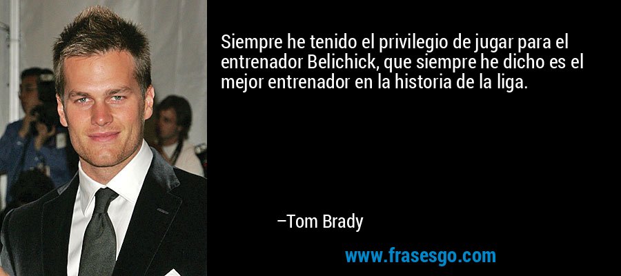 Siempre he tenido el privilegio de jugar para el entrenador Belichick, que siempre he dicho es el mejor entrenador en la historia de la liga. – Tom Brady