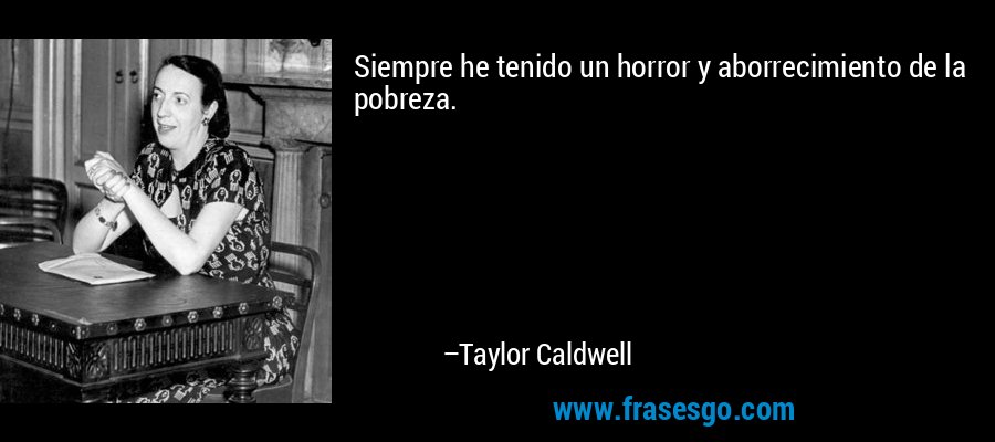 Siempre he tenido un horror y aborrecimiento de la pobreza. – Taylor Caldwell
