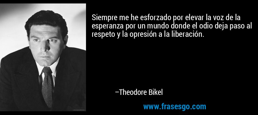 Siempre me he esforzado por elevar la voz de la esperanza por un mundo donde el odio deja paso al respeto y la opresión a la liberación. – Theodore Bikel
