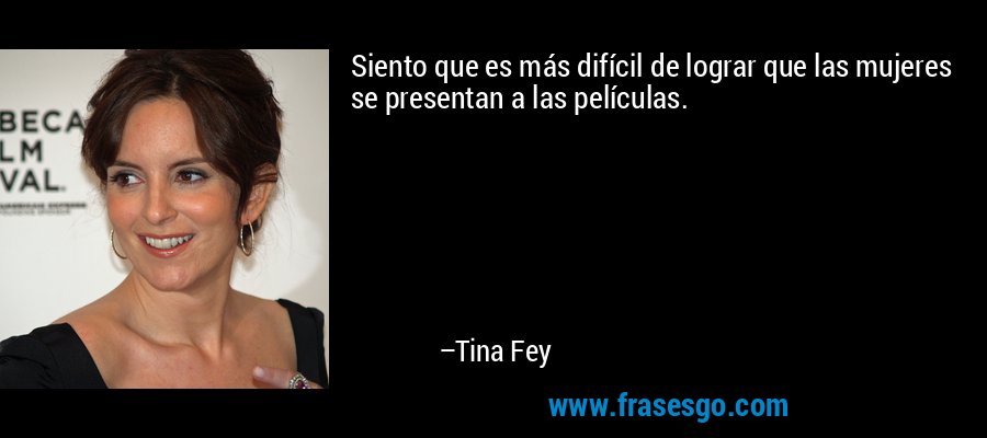 Siento que es más difícil de lograr que las mujeres se presentan a las películas. – Tina Fey