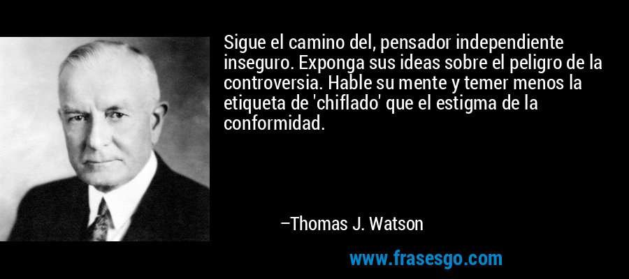 Sigue el camino del, pensador independiente inseguro. Exponga sus ideas sobre el peligro de la controversia. Hable su mente y temer menos la etiqueta de 'chiflado' que el estigma de la conformidad. – Thomas J. Watson