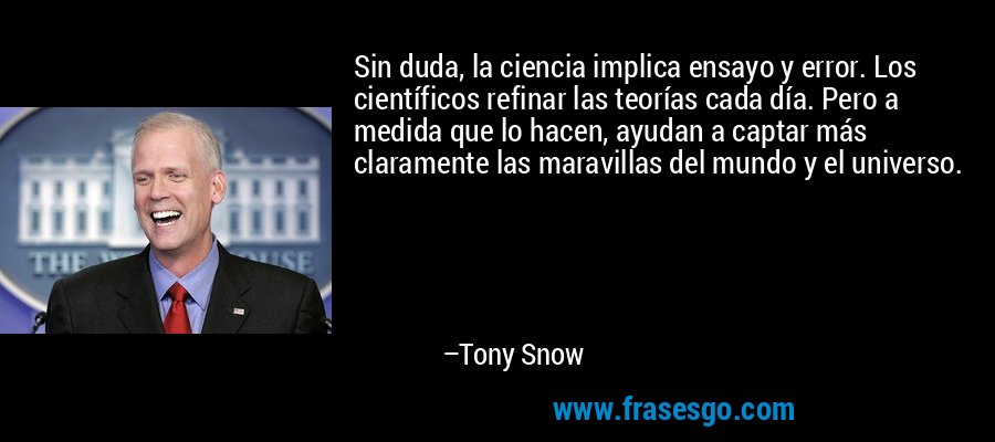 Sin duda, la ciencia implica ensayo y error. Los científicos refinar las teorías cada día. Pero a medida que lo hacen, ayudan a captar más claramente las maravillas del mundo y el universo. – Tony Snow