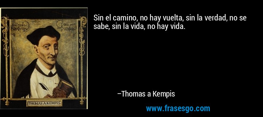 Sin el camino, no hay vuelta, sin la verdad, no se sabe, sin la vida, no hay vida. – Thomas a Kempis