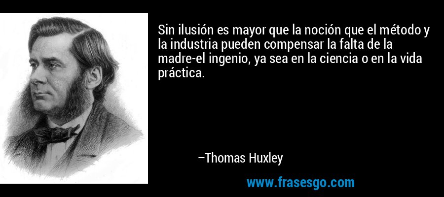 Sin ilusión es mayor que la noción que el método y la industria pueden compensar la falta de la madre-el ingenio, ya sea en la ciencia o en la vida práctica. – Thomas Huxley