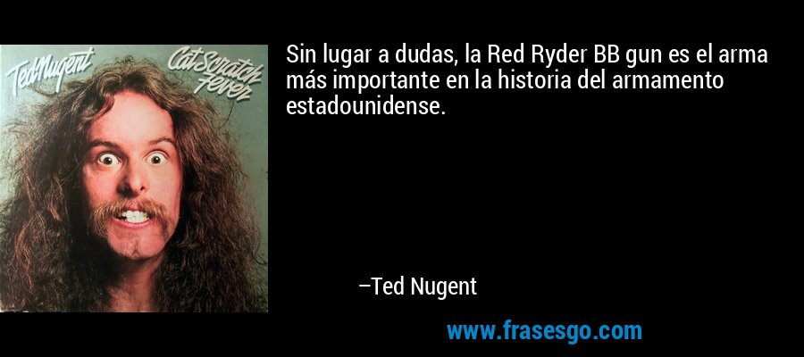 Sin lugar a dudas, la Red Ryder BB gun es el arma más importante en la historia del armamento estadounidense. – Ted Nugent