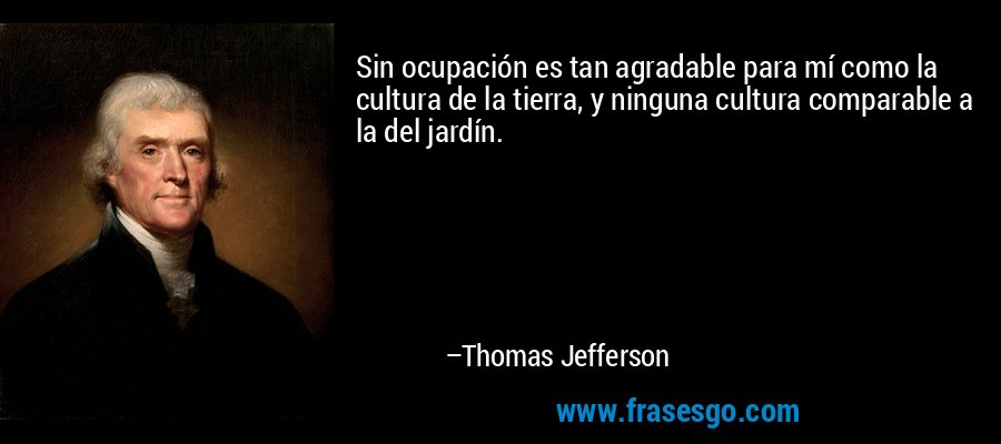 Sin ocupación es tan agradable para mí como la cultura de la tierra, y ninguna cultura comparable a la del jardín. – Thomas Jefferson