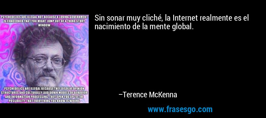 Sin sonar muy cliché, la Internet realmente es el nacimiento de la mente global. – Terence McKenna