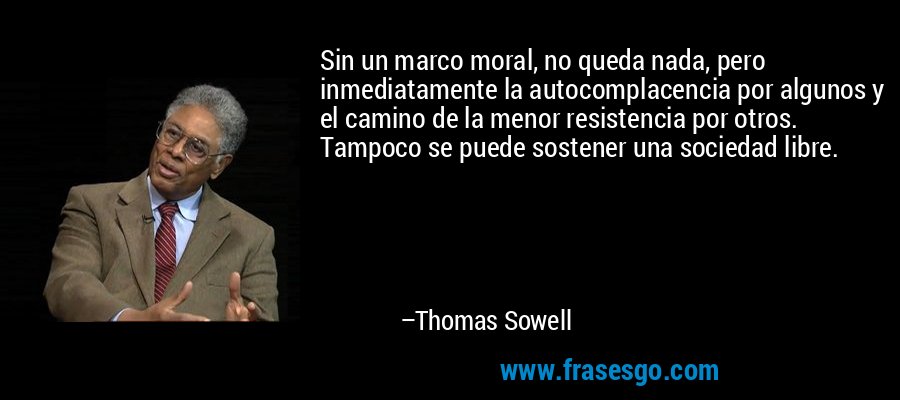 Sin un marco moral, no queda nada, pero inmediatamente la autocomplacencia por algunos y el camino de la menor resistencia por otros. Tampoco se puede sostener una sociedad libre. – Thomas Sowell
