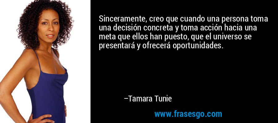 Sinceramente, creo que cuando una persona toma una decisión concreta y toma acción hacia una meta que ellos han puesto, que el universo se presentará y ofrecerá oportunidades. – Tamara Tunie