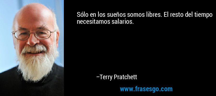 Sólo en los sueños somos libres. El resto del tiempo necesitamos salarios. – Terry Pratchett