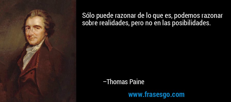 Sólo puede razonar de lo que es, podemos razonar sobre realidades, pero no en las posibilidades. – Thomas Paine