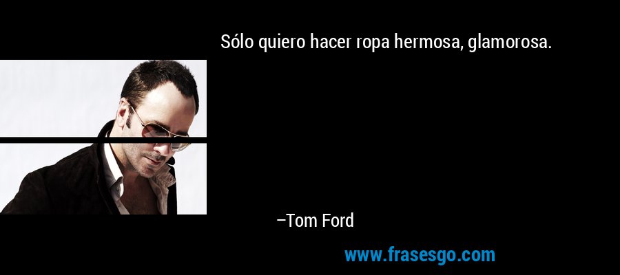 Sólo quiero hacer ropa hermosa, glamorosa. – Tom Ford