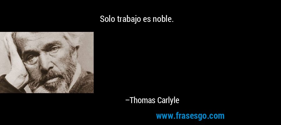 Solo trabajo es noble. – Thomas Carlyle