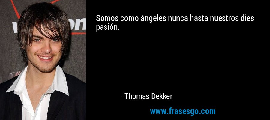 Somos como ángeles nunca hasta nuestros dies pasión. – Thomas Dekker