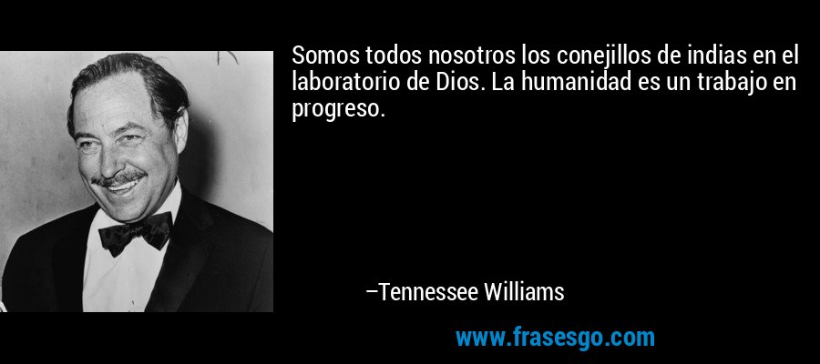 Somos todos nosotros los conejillos de indias en el laboratorio de Dios. La humanidad es un trabajo en progreso. – Tennessee Williams