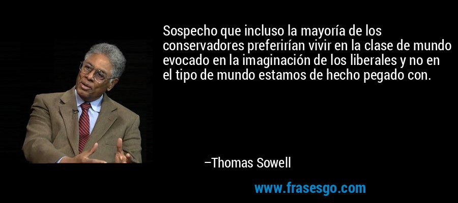 Sospecho que incluso la mayoría de los conservadores preferirían vivir en la clase de mundo evocado en la imaginación de los liberales y no en el tipo de mundo estamos de hecho pegado con. – Thomas Sowell