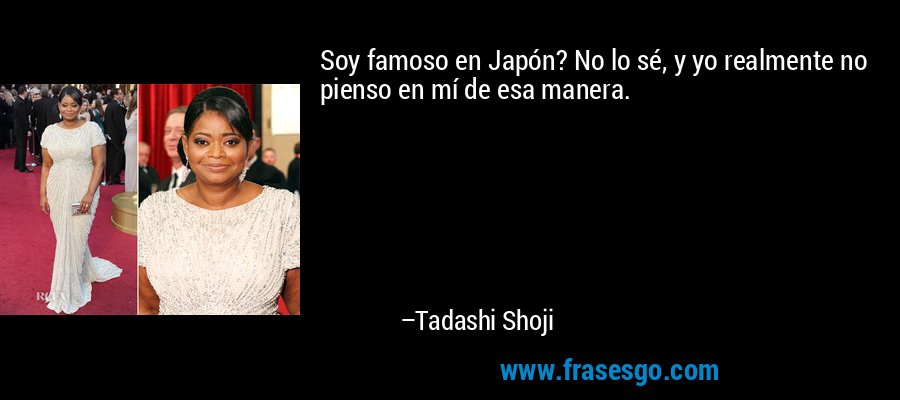 Soy famoso en Japón? No lo sé, y yo realmente no pienso en mí de esa manera. – Tadashi Shoji